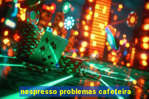 nespresso problemas cafeteira